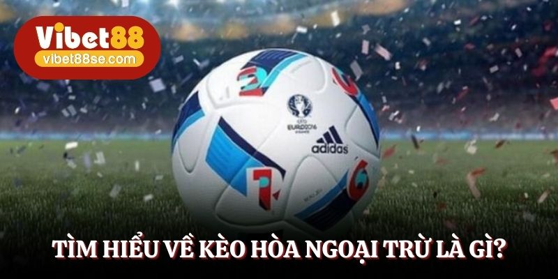 Tìm hiểu về kèo hòa ngoại trừ là gì?