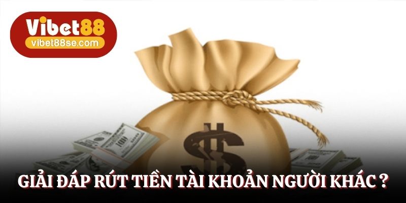 Giải đáp rút tiền tài khoản người khác được không?