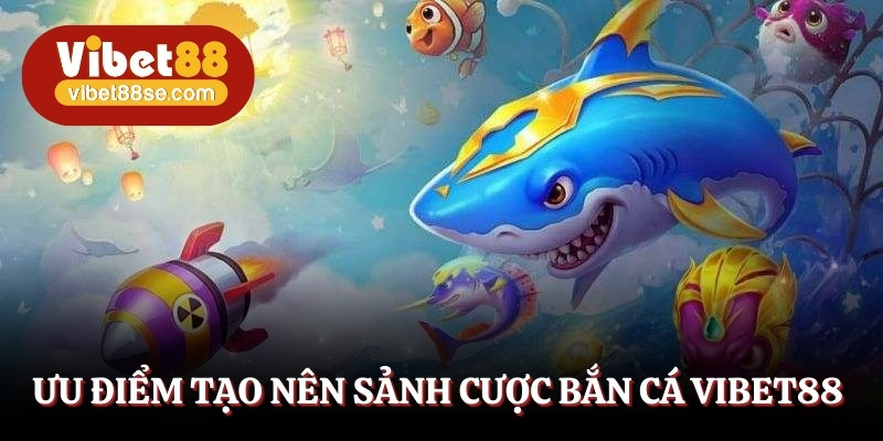 Tận hưởng hàng loạt ưu điểm của sảnh bắn cá Vibet88