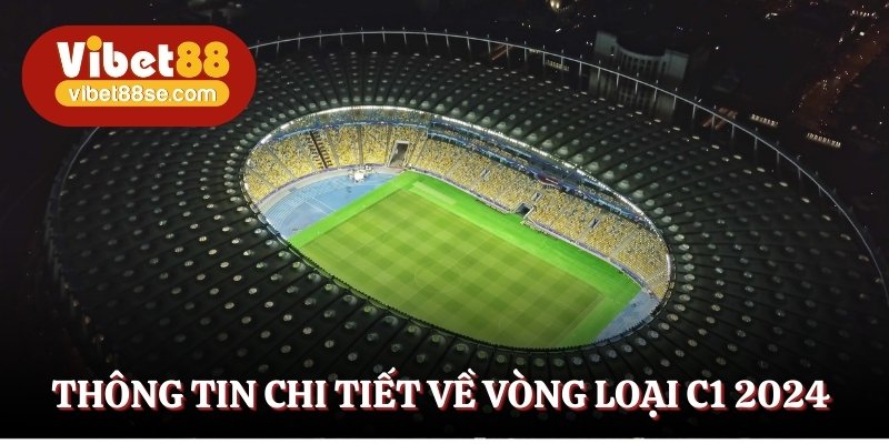 Toàn bộ thông tin giới thiệu chi tiết về vòng loại C1 2024