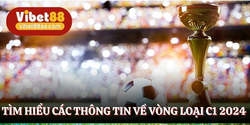 Các thông tin cơ bản về vòng loại C1 2024
